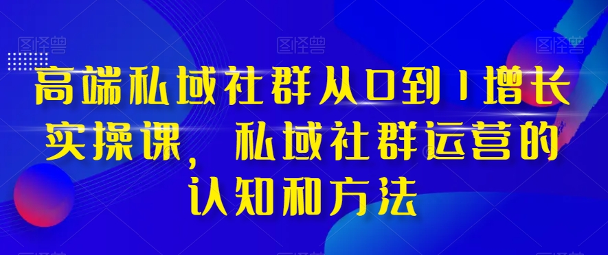 高端私域社群从0到1增长实操课，私域社群运营的认知和方法-网赚项目众筹网