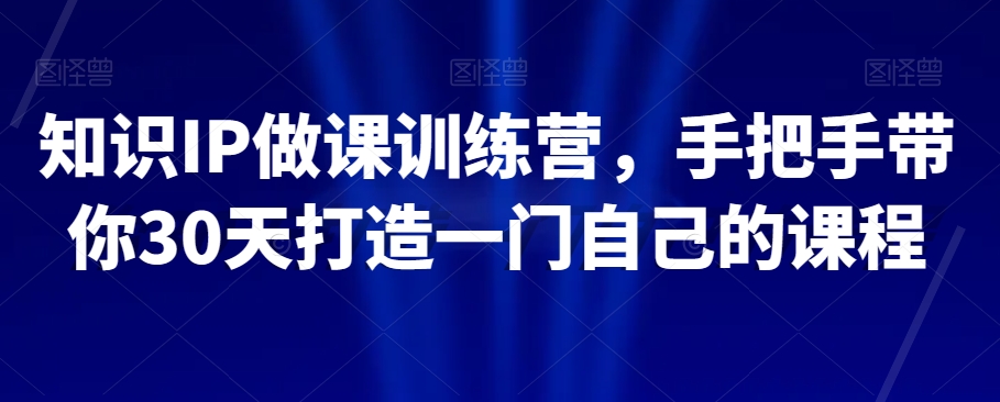 知识IP做课训练营，手把手带你30天打造一门自己的课程-网赚项目众筹网