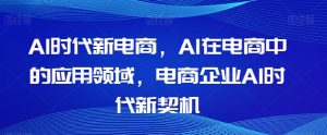 Al时代新电商,Al在电商中的应用领域,电商企业AI时代新契机-网赚项目众筹网