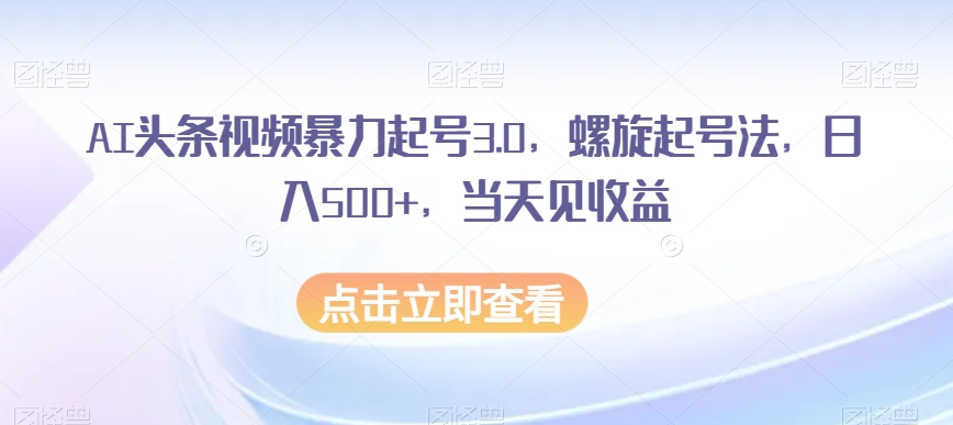 AI头条视频暴力起号3.0，螺旋起号法，日入500+，当天见收益【揭秘】-网赚项目众筹网