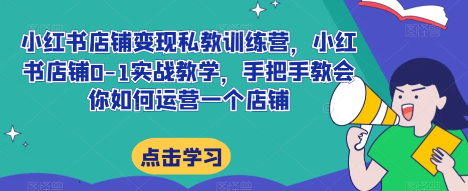 小红书店铺变现私教训练营，小红书店铺0-1实战教学，手把手教会你如何运营一个店铺-网赚项目众筹网