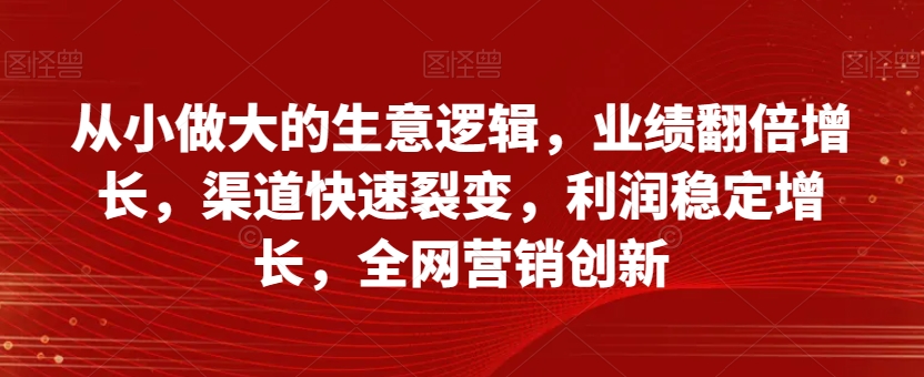 从小做大的生意逻辑，业绩翻倍增长，渠道快速裂变，利润稳定增长，全网营销创新-网赚项目众筹网