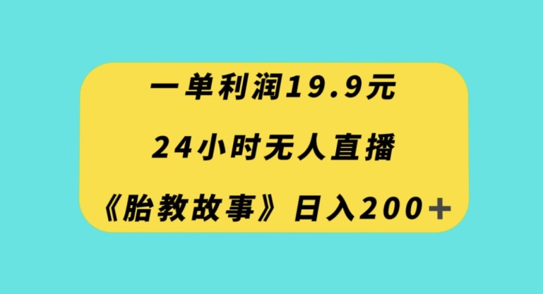 一单利润19.9，24小时无人直播胎教故事，每天轻松200+【揭秘】-网赚项目众筹网