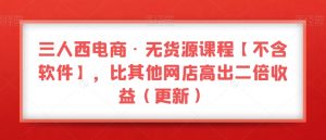 三人西电商·无货源课程【不含软件】,比其他网店高出二倍收益(更新)-网赚项目众筹网