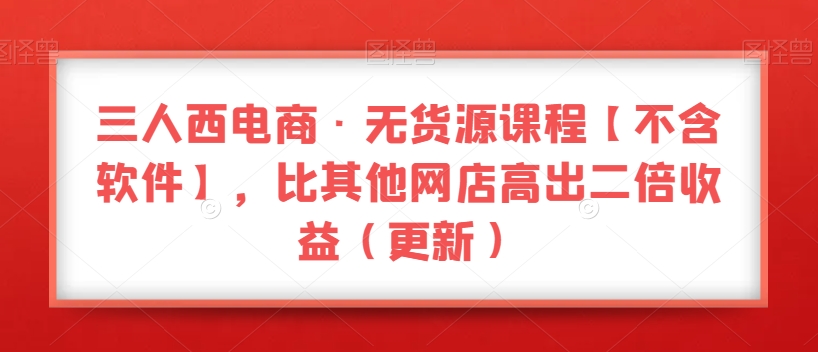 三人西电商·无货源课程【不含软件】，比其他网店高出二倍收益（更新）-网赚项目众筹网