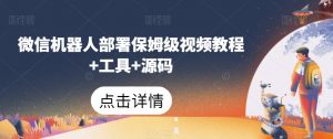 微信机器人部署保姆级视频教程+工具+源码-网赚项目众筹网