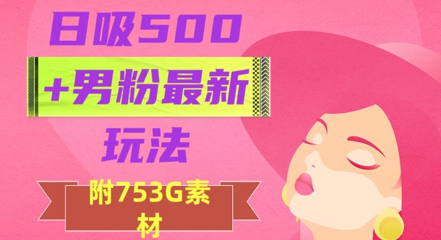 日吸500+男粉最新玩法，从作品制作到如何引流及后端变现，保姆级教程【揭秘】-网赚项目众筹网