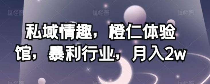 私域情趣，橙仁体验馆，暴利行业，月入2w【揭秘】-网赚项目众筹网