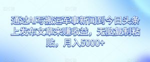 通过AI写搬运军事新闻到今日头条上发布文章来赚收益,无脑复制粘贴,月入5000+【揭秘】-网赚项目众筹网