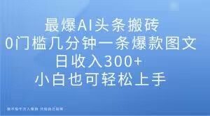 最爆AI头条搬砖,0门槛几分钟一条爆款图文,日收入300+,小白也可轻松上手【揭秘】-网赚项目众筹网