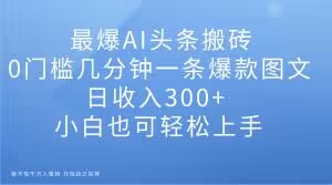 最爆AI头条搬砖，0门槛几分钟一条爆款图文，日收入300+，小白也可轻松上手【揭秘】-网赚项目众筹网