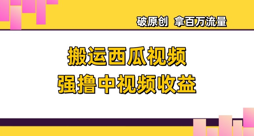 搬运西瓜视频强撸中视频收益，日赚600+破原创，拿百万流量【揭秘】-网赚项目众筹网