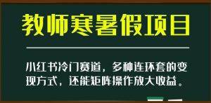 小红书冷门赛道,教师寒暑假项目,多种连环套的变现方式,还能矩阵操作放大收益【揭秘】-网赚项目众筹网