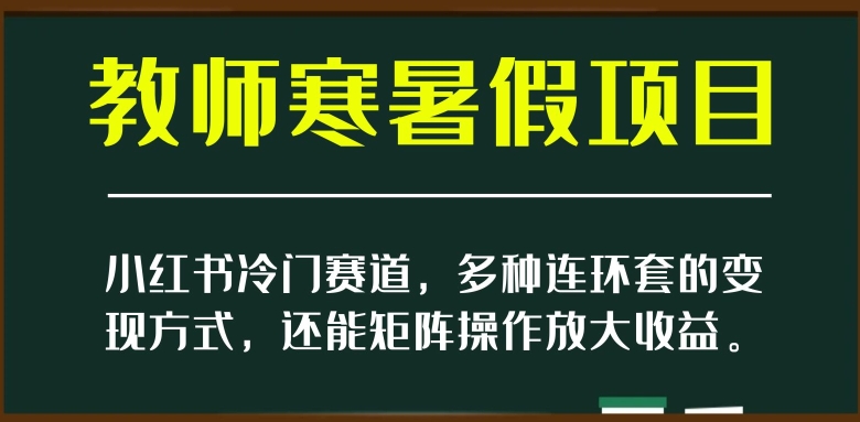 小红书冷门赛道，教师寒暑假项目，多种连环套的变现方式，还能矩阵操作放大收益【揭秘】-网赚项目众筹网