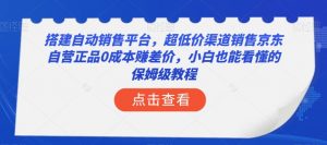 搭建自动销售平台,超低价渠道销售京东自营正品0成本赚差价,小白也能看懂的保姆级教程【揭秘】-网赚项目众筹网
