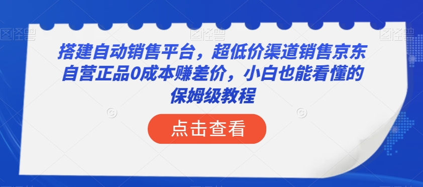 搭建自动销售平台，超低价渠道销售京东自营正品0成本赚差价，小白也能看懂的保姆级教程【揭秘】-网赚项目众筹网