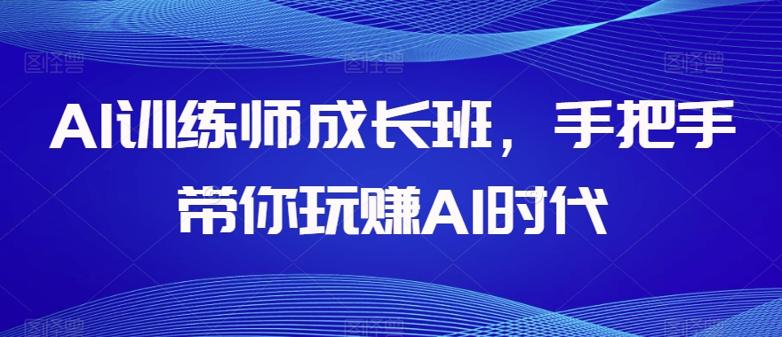 AI训练师成长班，手把手带你玩赚AI时代-网赚项目众筹网