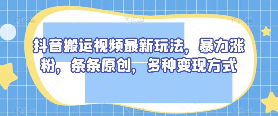 抖音搬运视频最新玩法，暴力涨粉，条条原创，多种变现方式【揭秘】-网赚项目众筹网