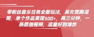零粉丝音乐任务全新玩法,美女赏颜混剪,单个作品变现500+,两三分钟,一条原创视频,流量好到爆炸-网赚项目众筹网