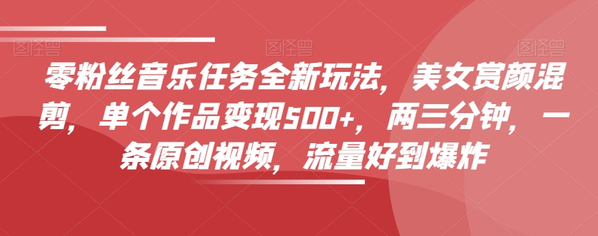 零粉丝音乐任务全新玩法，美女赏颜混剪，单个作品变现500+，两三分钟，一条原创视频，流量好到爆炸-网赚项目众筹网