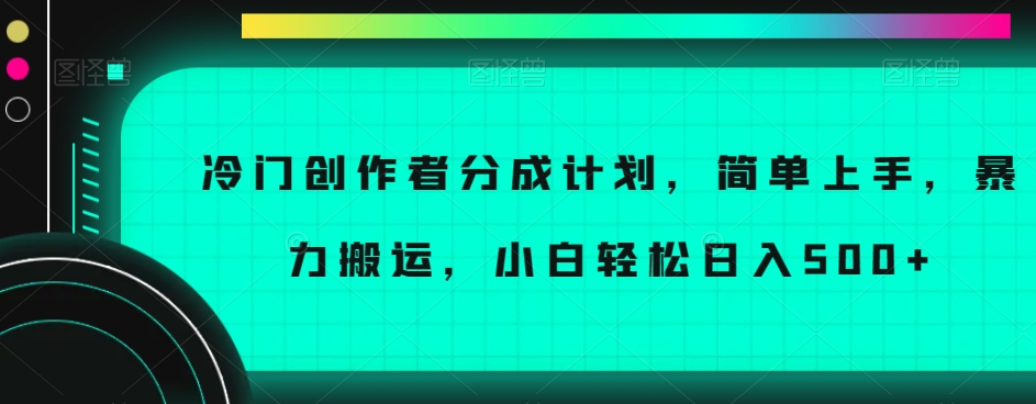 冷门创作者分成计划，简单上手，暴力搬运，小白轻松日入500+【揭秘】-网赚项目众筹网
