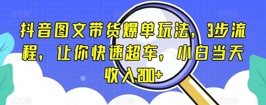 抖音图文带货爆单玩法，3步流程，让你快速超车，小白当天收入200+【揭秘】-网赚项目众筹网