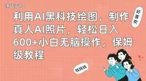 利用AI黑科技绘图，制作真人AI照片，轻松日入600+小白无脑操作，保姆级教程【揭秘】-网赚项目众筹网