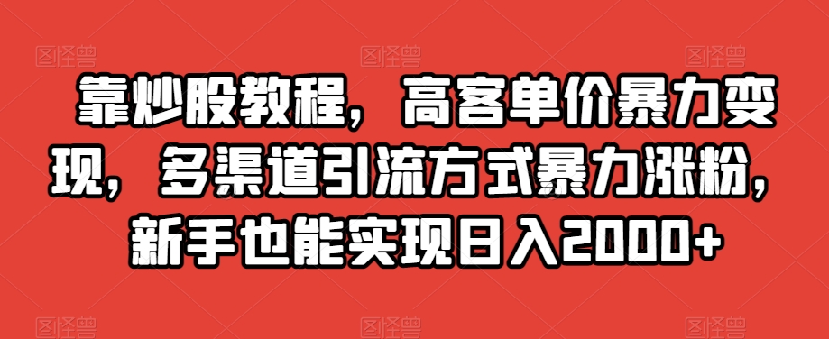 靠炒股教程，高客单价暴力变现，多渠道引流方式暴力涨粉，新手也能实现日入2000+【揭秘】-网赚项目众筹网