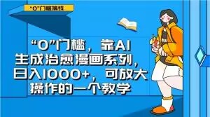 “0”门槛，靠AI生成治愈漫画系列，日入1000+，可放大操作的一个教学-网赚项目众筹网