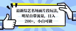 最新综艺名场面片段玩法，明星自带流量，日入200+，小白可做【揭秘】-网赚项目众筹网