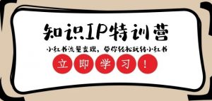 知识IP特训营 :小红书-流量变现,带你轻松玩转小红书(23节视频课)-网赚项目众筹网