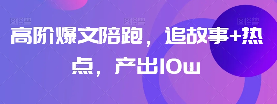 高阶爆文陪跑，追故事+热点，产出10w+-网赚项目众筹网