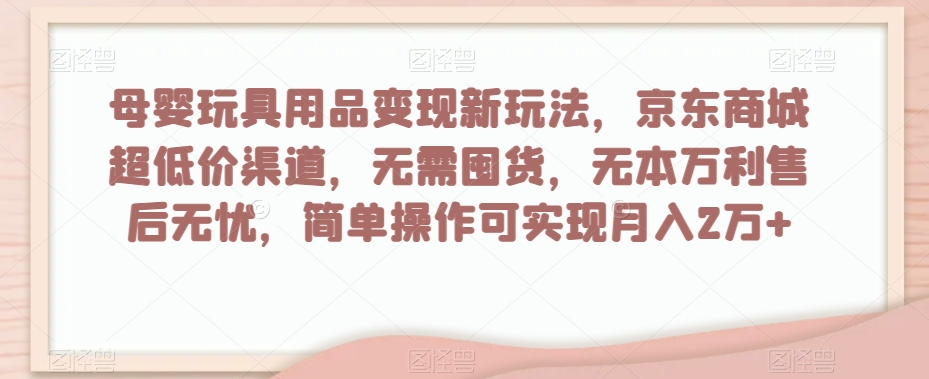 母婴玩具用品变现新玩法，京东商城超低价渠道，简单操作可实现月入2万+【揭秘】-网赚项目众筹网
