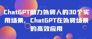 ChatGPT助力外贸人的30个实用场景,ChatGPT在外贸场景的高效应用-网赚项目众筹网