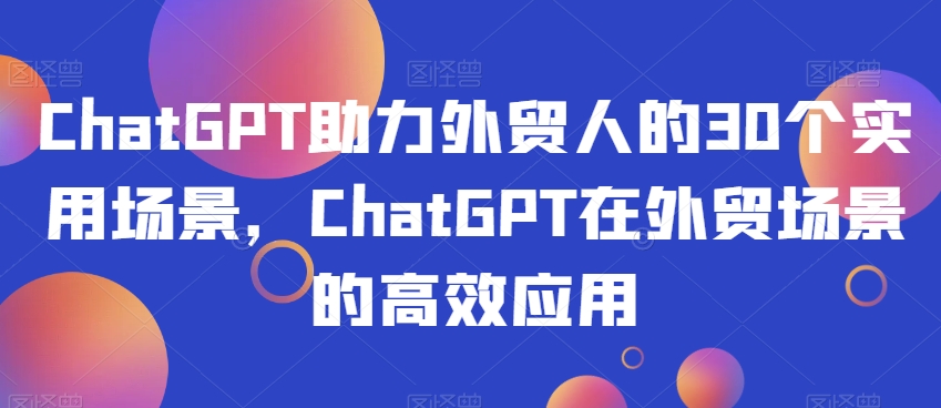 ChatGPT助力外贸人的30个实用场景，ChatGPT在外贸场景的高效应用-网赚项目众筹网