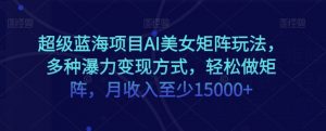 超级蓝海项目AI美女矩阵玩法,多种瀑力变现方式,轻松做矩阵,月收入至少15000+【揭秘】-网赚项目众筹网