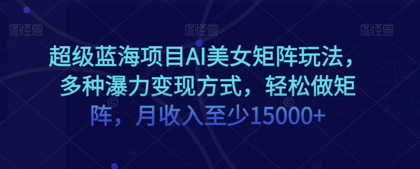 超级蓝海项目AI美女矩阵玩法，多种瀑力变现方式，轻松做矩阵，月收入至少15000+【揭秘】-网赚项目众筹网