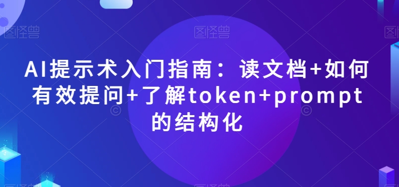 AI提示术入门指南：读文档+如何有效提问+了解token+prompt的结构化【揭秘】-网赚项目众筹网