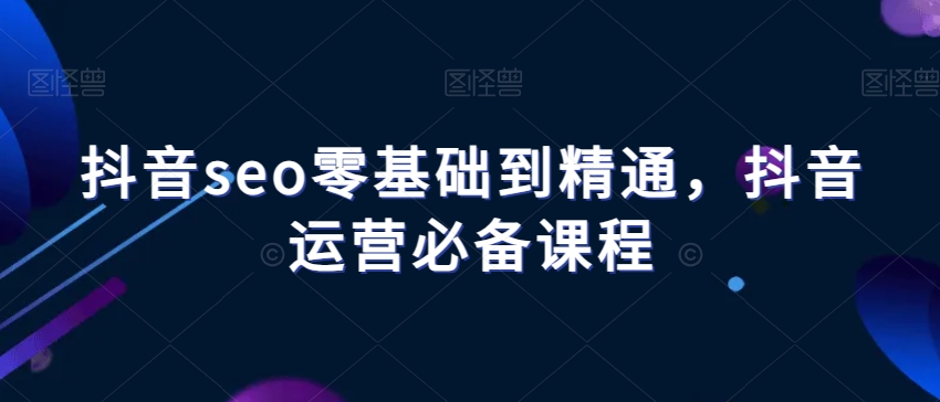 抖音seo零基础到精通，抖音运营必备课程-网赚项目众筹网