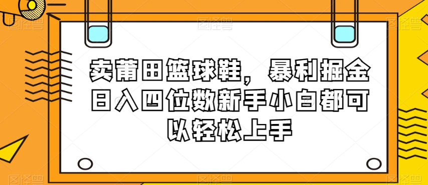 卖莆田篮球鞋，暴利掘金日入四位数新手小白都可以轻松上手【揭秘】-网赚项目众筹网