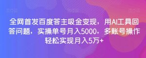 全网首发百度答主吸金变现,用AI工具回答问题,实操单号月入5000,多账号操作轻松实现月入5万+【揭秘】-网赚项目众筹网