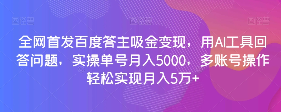 全网首发百度答主吸金变现，用AI工具回答问题，实操单号月入5000，多账号操作轻松实现月入5万+【揭秘】-网赚项目众筹网