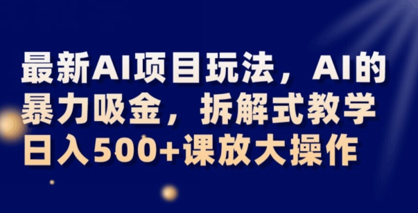 最新AI项目玩法，AI的暴力吸金，拆解式教学，日入500+可放大操作【揭秘】-网赚项目众筹网