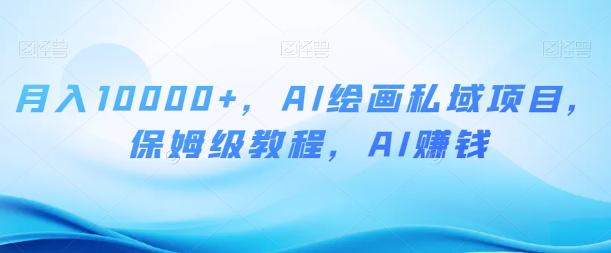 月入10000+，AI绘画私域项目，保姆级教程，AI赚钱【揭秘】-网赚项目众筹网