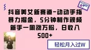 抖音美女新赛道-动动手指暴力掘金,5分钟制作视频,新手一周涨万粉,日收入500+【揭秘】-网赚项目众筹网