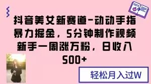 抖音美女新赛道-动动手指暴力掘金，5分钟制作视频，新手一周涨万粉，日收入500+【揭秘】-网赚项目众筹网