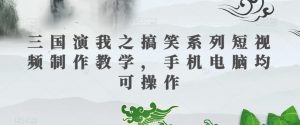 三国演我之搞笑系列短视频制作教学，手机电脑均可操作-网赚项目众筹网