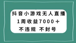 抖音小游戏无人直播，不违规不封号1周收益7000+，官方流量扶持【揭秘】-网赚项目众筹网