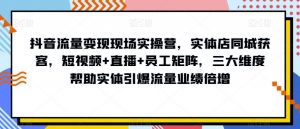 抖音流量变现现场实操营,实体店同城获客,短视频+直播+员工矩阵,三大维度帮助实体引爆流量业绩倍增-网赚项目众筹网