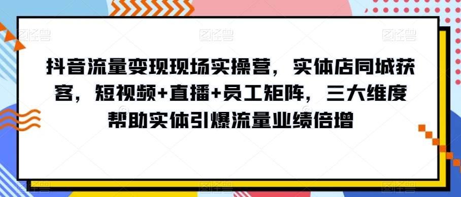 抖音流量变现现场实操营，实体店同城获客，短视频+直播+员工矩阵，三大维度帮助实体引爆流量业绩倍增-网赚项目众筹网
